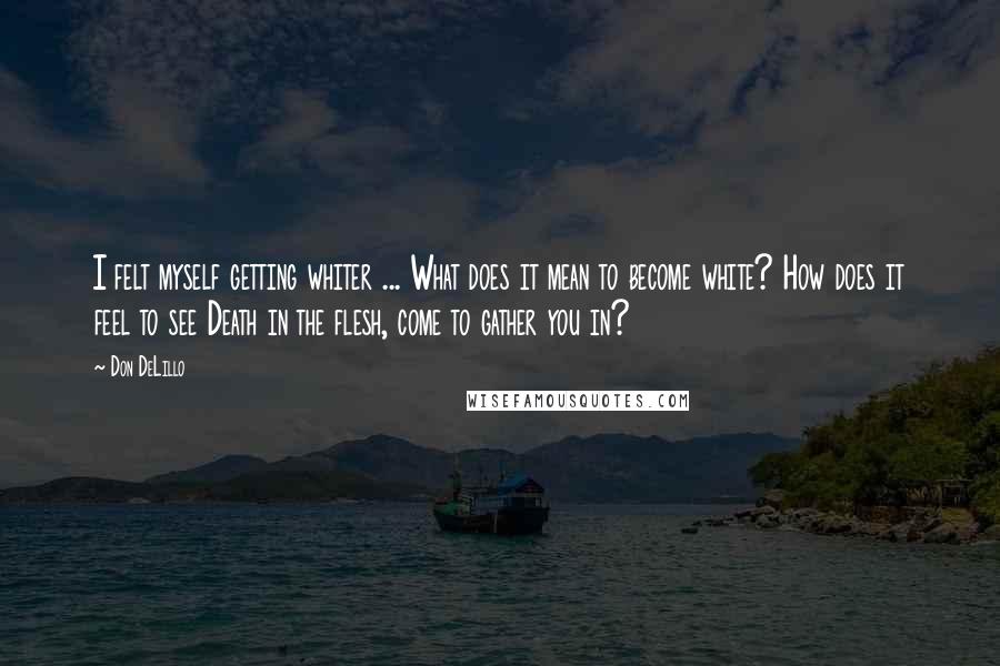 Don DeLillo Quotes: I felt myself getting whiter ... What does it mean to become white? How does it feel to see Death in the flesh, come to gather you in?