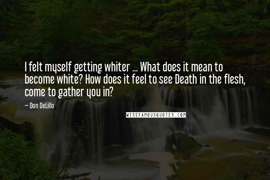 Don DeLillo Quotes: I felt myself getting whiter ... What does it mean to become white? How does it feel to see Death in the flesh, come to gather you in?