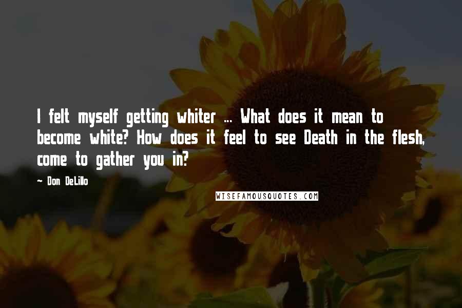 Don DeLillo Quotes: I felt myself getting whiter ... What does it mean to become white? How does it feel to see Death in the flesh, come to gather you in?