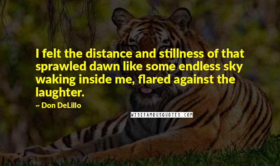 Don DeLillo Quotes: I felt the distance and stillness of that sprawled dawn like some endless sky waking inside me, flared against the laughter.