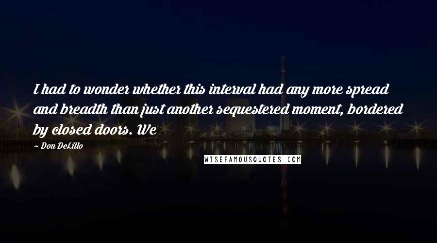 Don DeLillo Quotes: I had to wonder whether this interval had any more spread and breadth than just another sequestered moment, bordered by closed doors. We