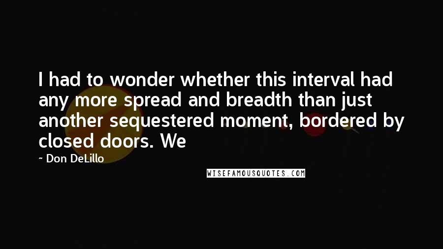Don DeLillo Quotes: I had to wonder whether this interval had any more spread and breadth than just another sequestered moment, bordered by closed doors. We