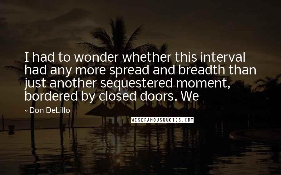 Don DeLillo Quotes: I had to wonder whether this interval had any more spread and breadth than just another sequestered moment, bordered by closed doors. We