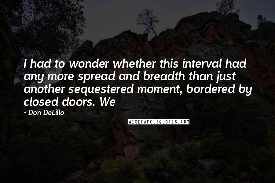 Don DeLillo Quotes: I had to wonder whether this interval had any more spread and breadth than just another sequestered moment, bordered by closed doors. We