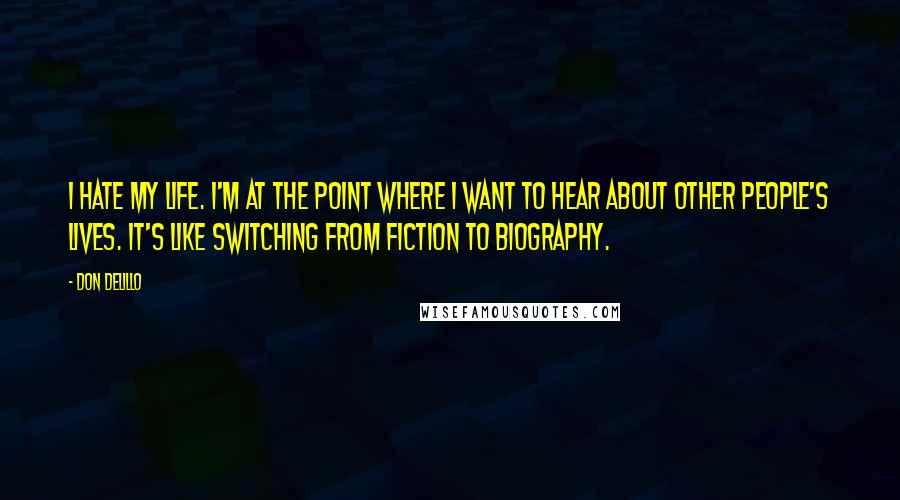 Don DeLillo Quotes: I hate my life. I'm at the point where I want to hear about other people's lives. it's like switching from fiction to biography.