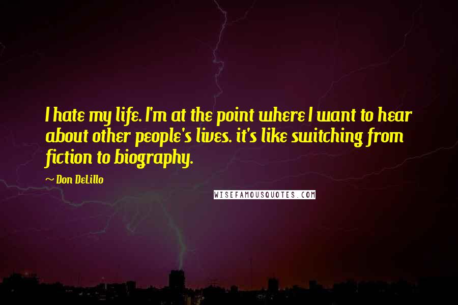 Don DeLillo Quotes: I hate my life. I'm at the point where I want to hear about other people's lives. it's like switching from fiction to biography.