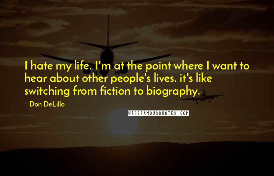 Don DeLillo Quotes: I hate my life. I'm at the point where I want to hear about other people's lives. it's like switching from fiction to biography.