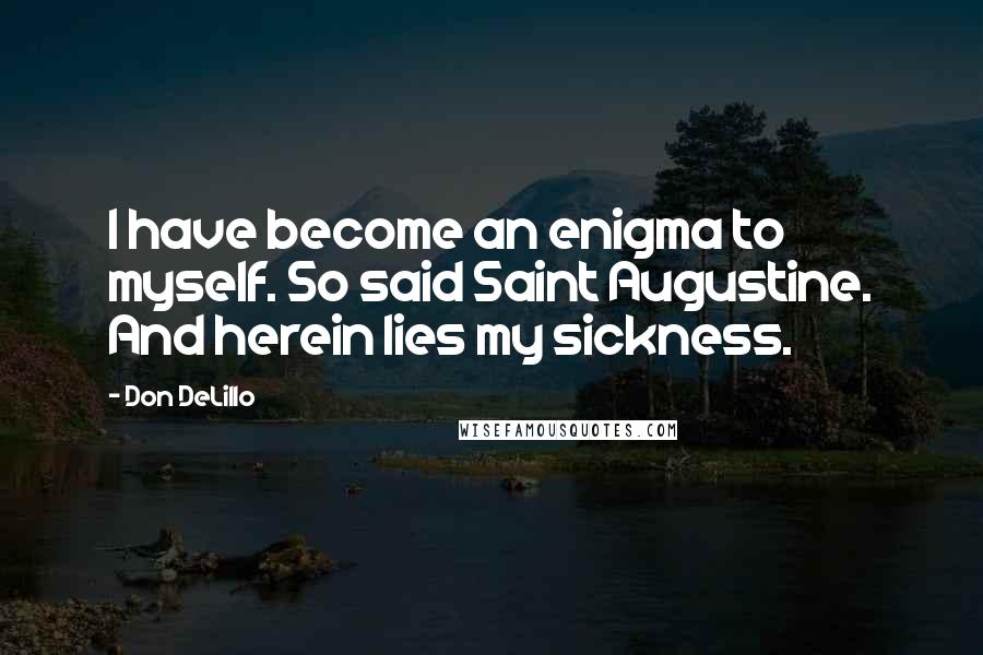 Don DeLillo Quotes: I have become an enigma to myself. So said Saint Augustine. And herein lies my sickness.