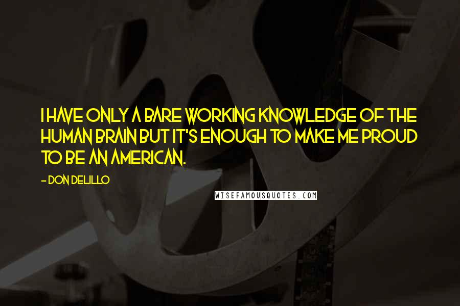 Don DeLillo Quotes: I have only a bare working knowledge of the human brain but it's enough to make me proud to be an American.