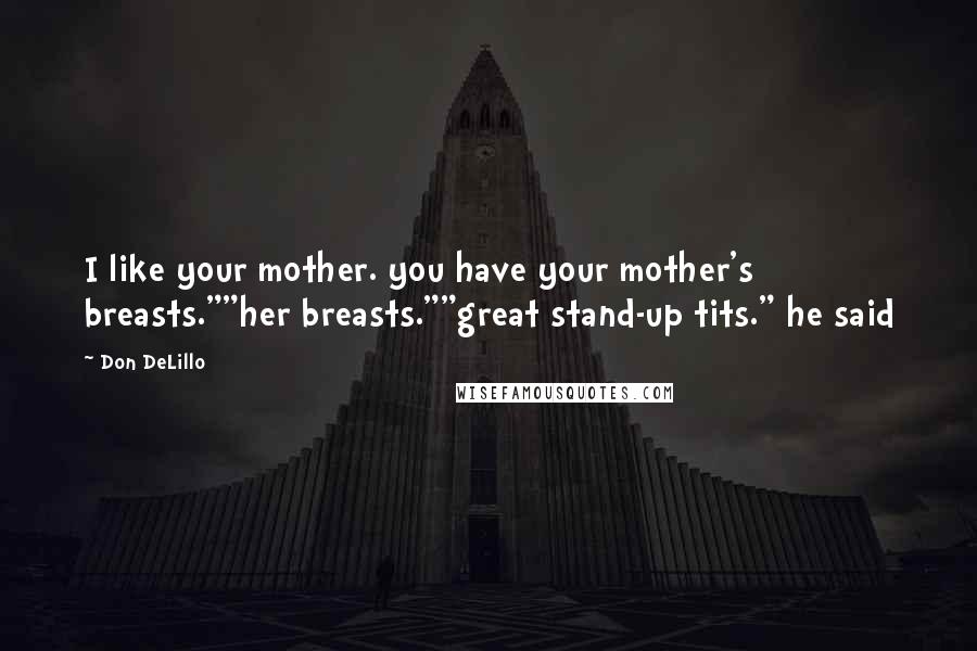 Don DeLillo Quotes: I like your mother. you have your mother's breasts.""her breasts.""great stand-up tits." he said