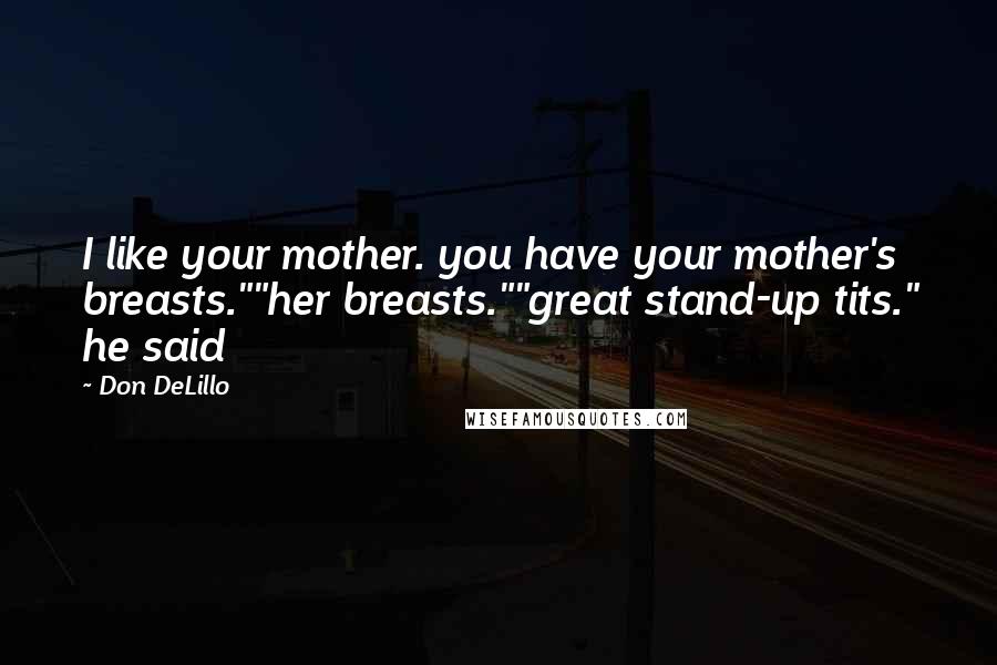 Don DeLillo Quotes: I like your mother. you have your mother's breasts.""her breasts.""great stand-up tits." he said