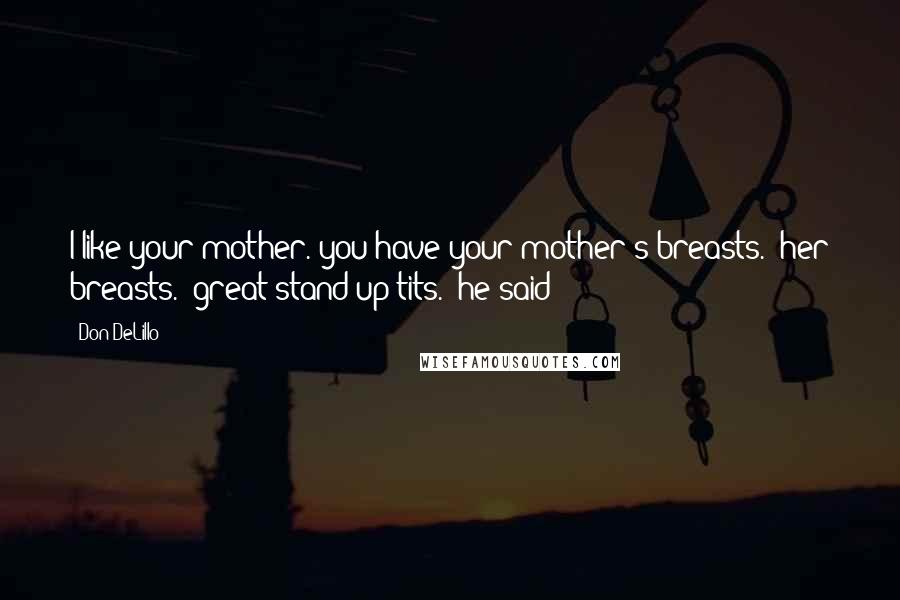 Don DeLillo Quotes: I like your mother. you have your mother's breasts.""her breasts.""great stand-up tits." he said