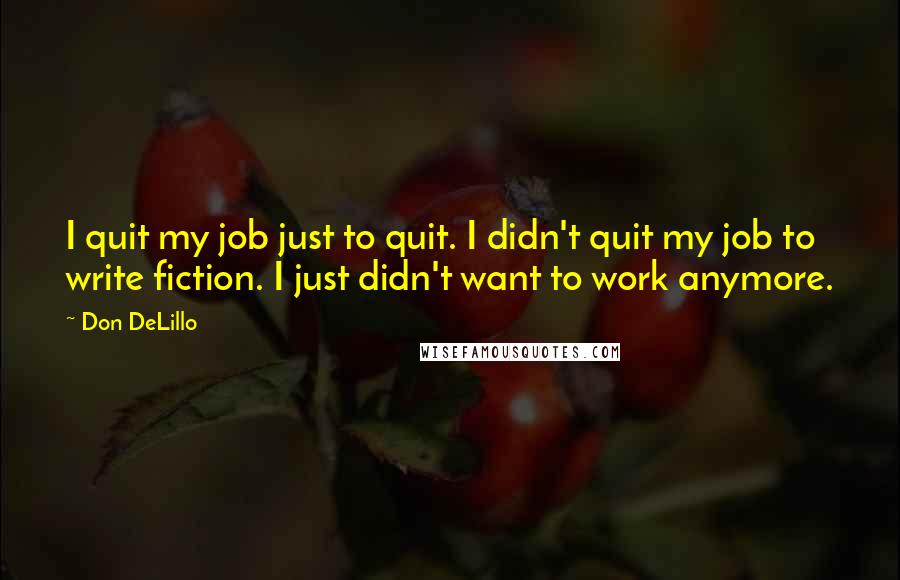 Don DeLillo Quotes: I quit my job just to quit. I didn't quit my job to write fiction. I just didn't want to work anymore.