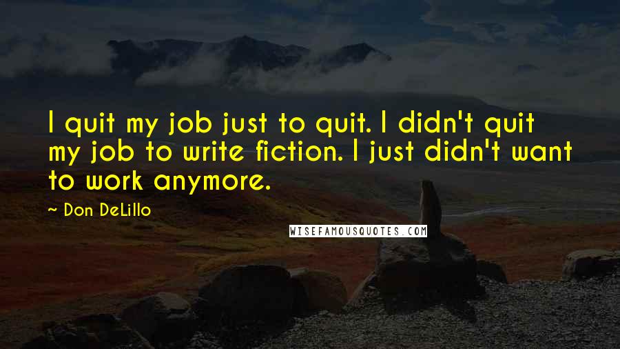 Don DeLillo Quotes: I quit my job just to quit. I didn't quit my job to write fiction. I just didn't want to work anymore.