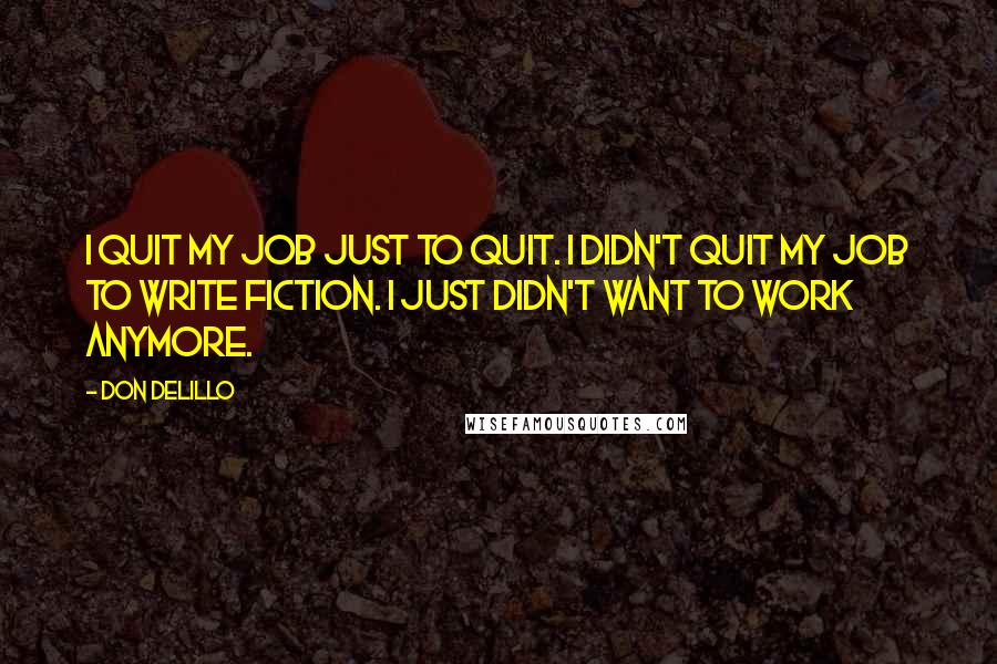 Don DeLillo Quotes: I quit my job just to quit. I didn't quit my job to write fiction. I just didn't want to work anymore.