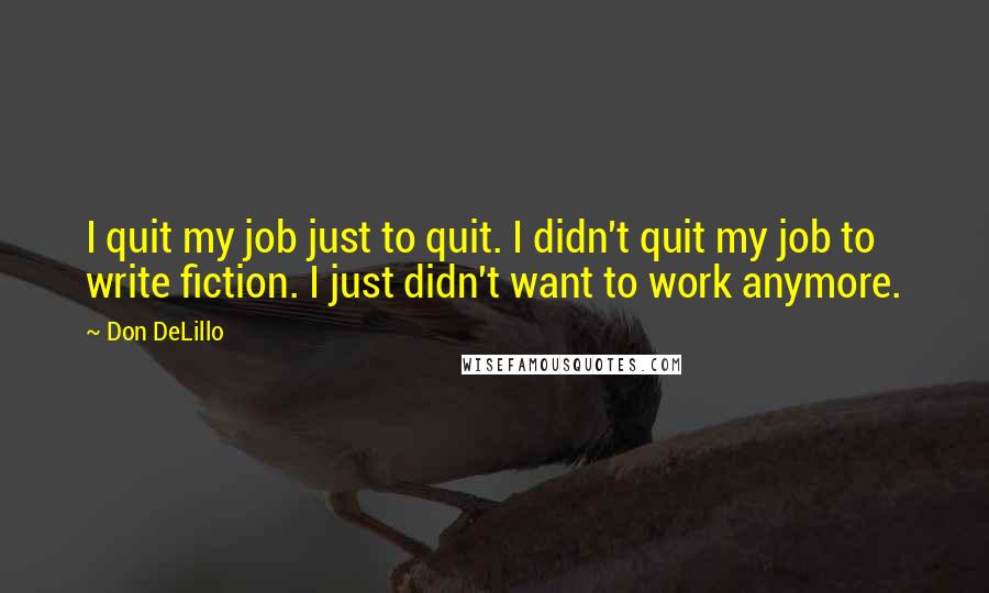 Don DeLillo Quotes: I quit my job just to quit. I didn't quit my job to write fiction. I just didn't want to work anymore.