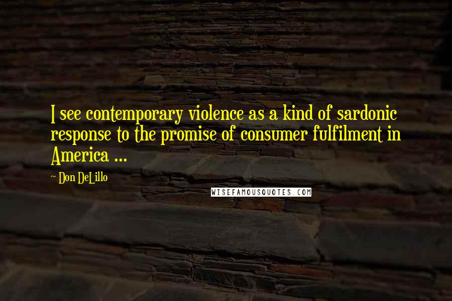 Don DeLillo Quotes: I see contemporary violence as a kind of sardonic response to the promise of consumer fulfilment in America ...