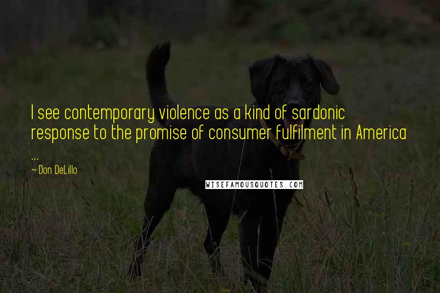 Don DeLillo Quotes: I see contemporary violence as a kind of sardonic response to the promise of consumer fulfilment in America ...