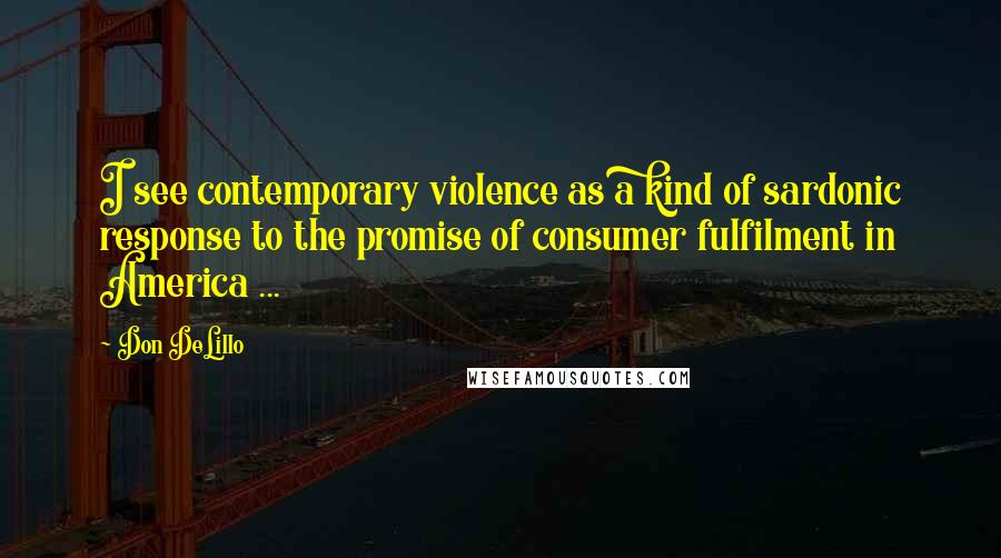 Don DeLillo Quotes: I see contemporary violence as a kind of sardonic response to the promise of consumer fulfilment in America ...