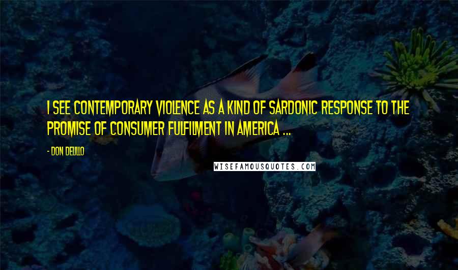 Don DeLillo Quotes: I see contemporary violence as a kind of sardonic response to the promise of consumer fulfilment in America ...