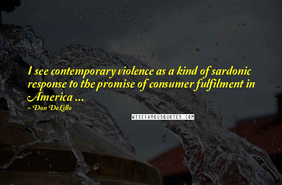 Don DeLillo Quotes: I see contemporary violence as a kind of sardonic response to the promise of consumer fulfilment in America ...