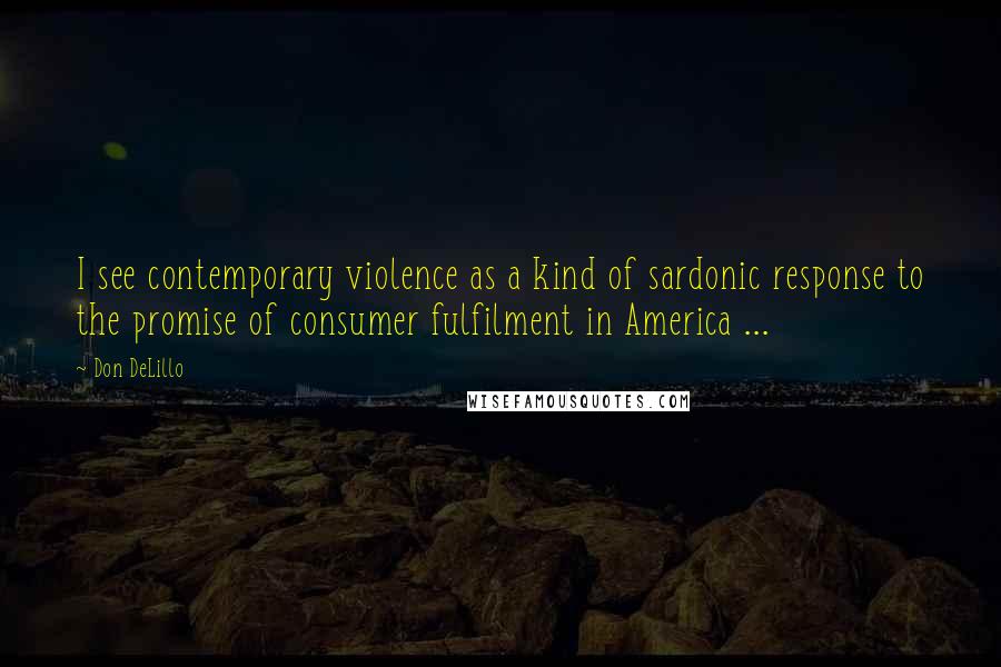 Don DeLillo Quotes: I see contemporary violence as a kind of sardonic response to the promise of consumer fulfilment in America ...