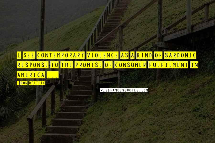 Don DeLillo Quotes: I see contemporary violence as a kind of sardonic response to the promise of consumer fulfilment in America ...