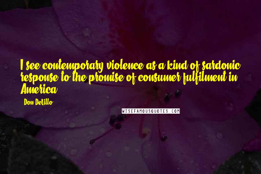 Don DeLillo Quotes: I see contemporary violence as a kind of sardonic response to the promise of consumer fulfilment in America ...