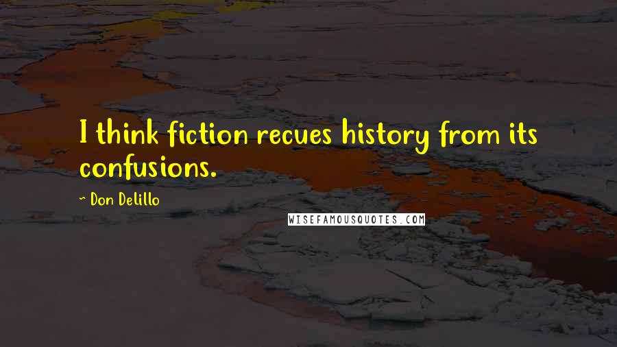 Don DeLillo Quotes: I think fiction recues history from its confusions.