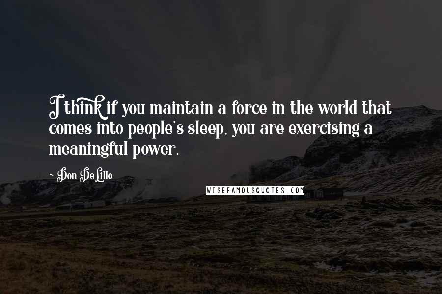 Don DeLillo Quotes: I think if you maintain a force in the world that comes into people's sleep, you are exercising a meaningful power.