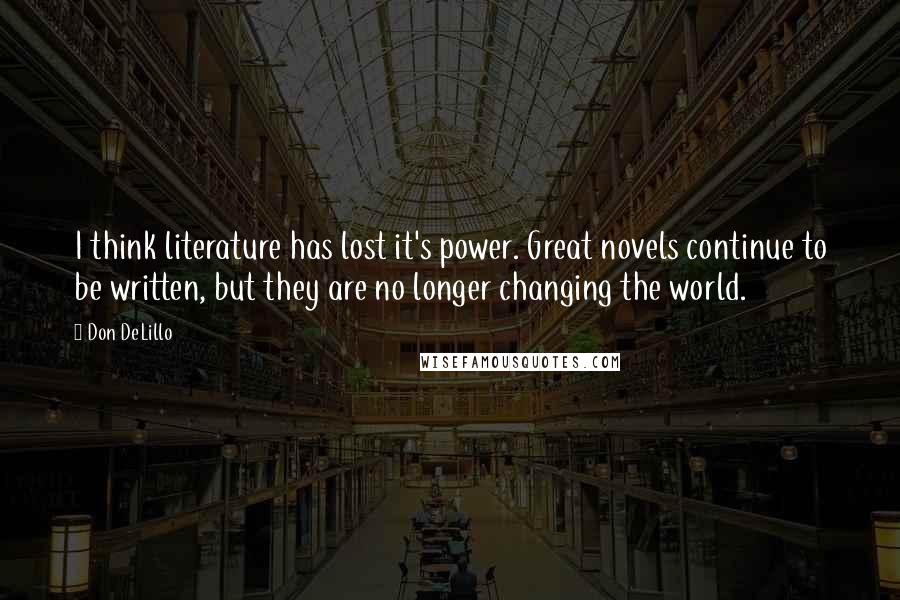 Don DeLillo Quotes: I think literature has lost it's power. Great novels continue to be written, but they are no longer changing the world.