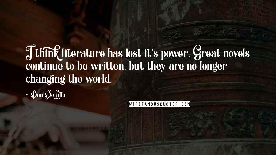 Don DeLillo Quotes: I think literature has lost it's power. Great novels continue to be written, but they are no longer changing the world.