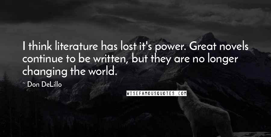 Don DeLillo Quotes: I think literature has lost it's power. Great novels continue to be written, but they are no longer changing the world.