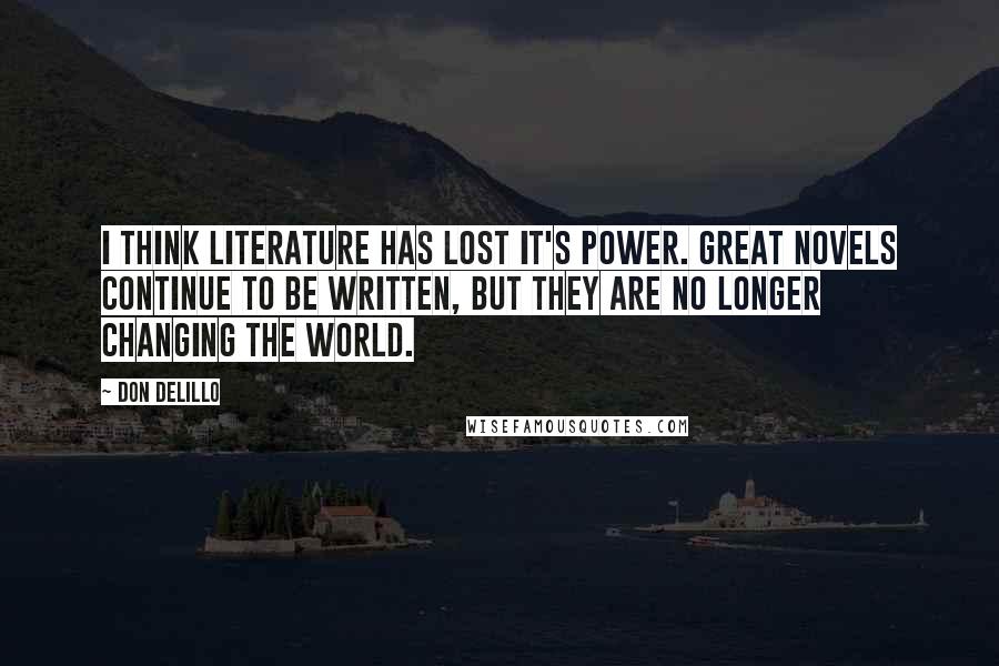 Don DeLillo Quotes: I think literature has lost it's power. Great novels continue to be written, but they are no longer changing the world.