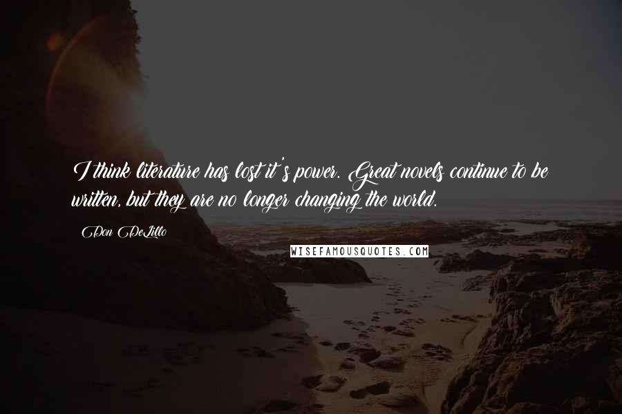 Don DeLillo Quotes: I think literature has lost it's power. Great novels continue to be written, but they are no longer changing the world.