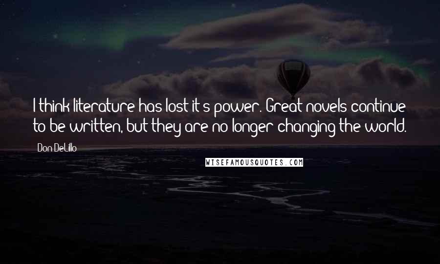 Don DeLillo Quotes: I think literature has lost it's power. Great novels continue to be written, but they are no longer changing the world.