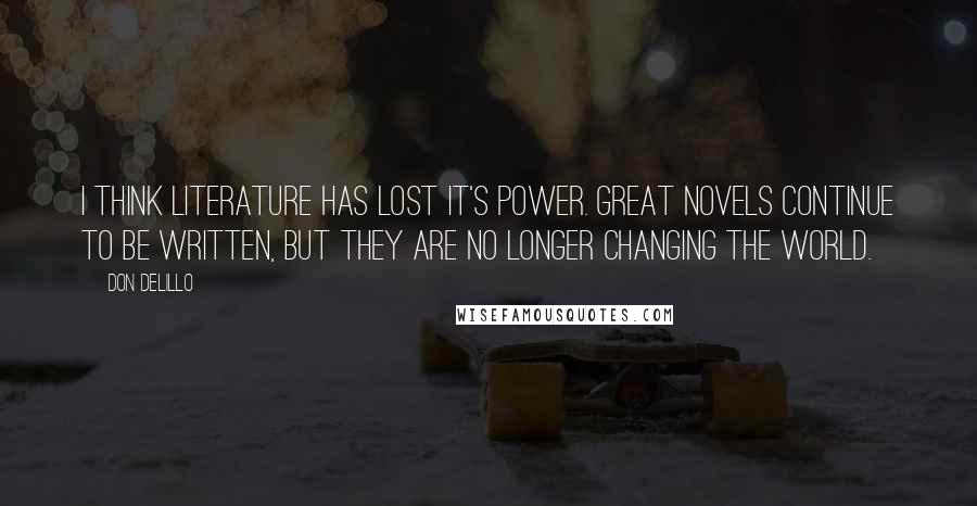 Don DeLillo Quotes: I think literature has lost it's power. Great novels continue to be written, but they are no longer changing the world.