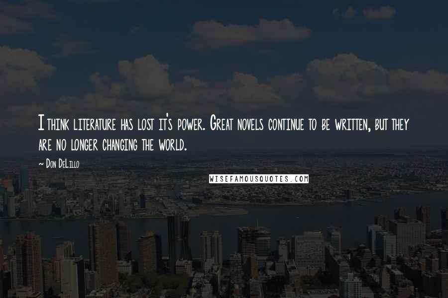 Don DeLillo Quotes: I think literature has lost it's power. Great novels continue to be written, but they are no longer changing the world.