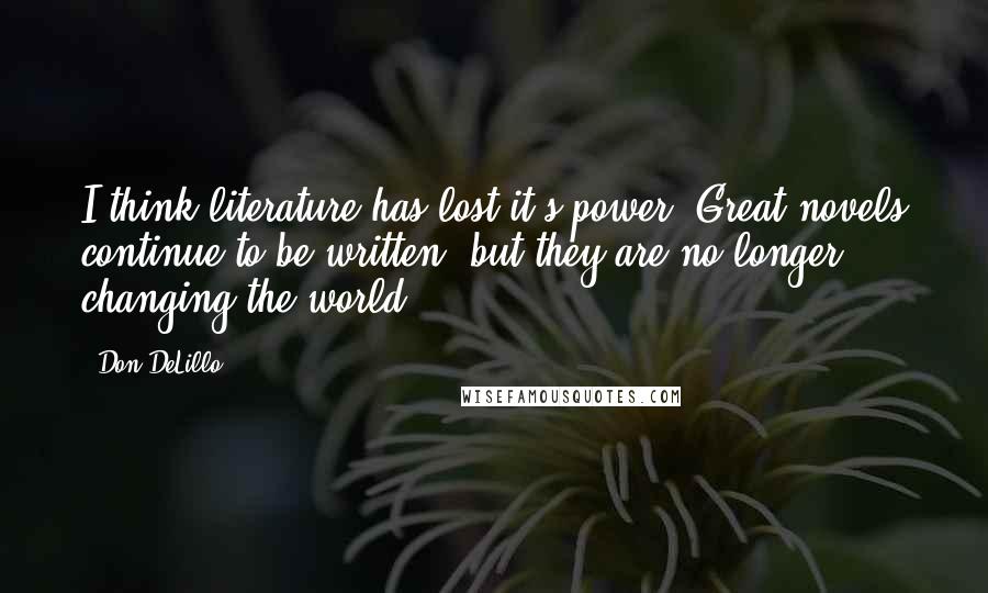 Don DeLillo Quotes: I think literature has lost it's power. Great novels continue to be written, but they are no longer changing the world.