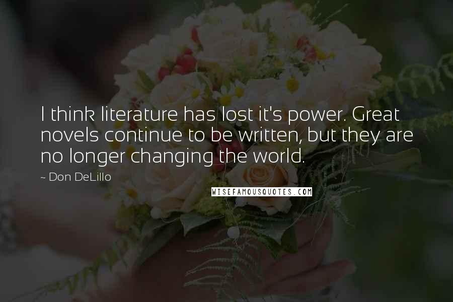 Don DeLillo Quotes: I think literature has lost it's power. Great novels continue to be written, but they are no longer changing the world.