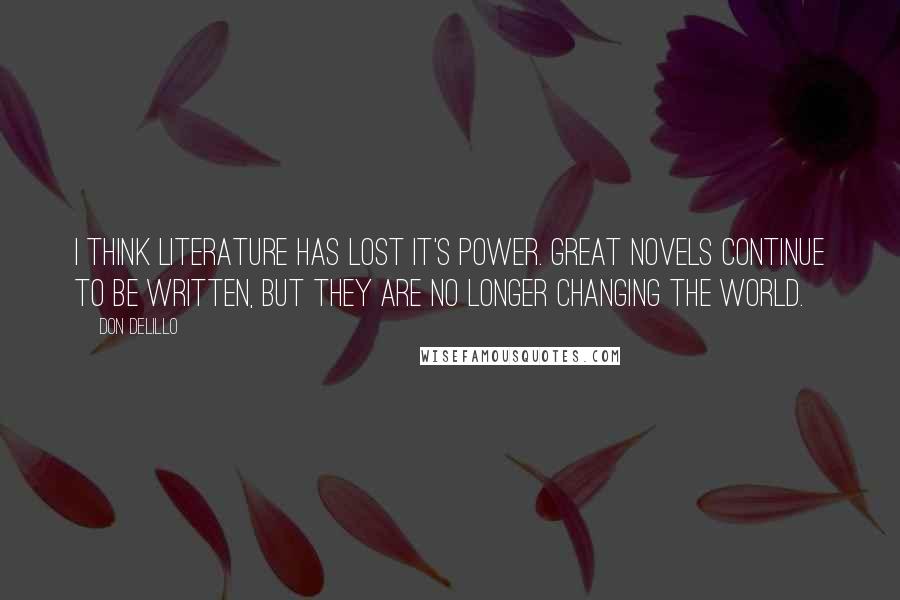 Don DeLillo Quotes: I think literature has lost it's power. Great novels continue to be written, but they are no longer changing the world.