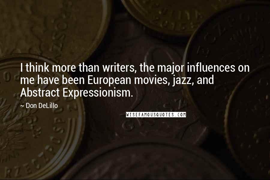 Don DeLillo Quotes: I think more than writers, the major influences on me have been European movies, jazz, and Abstract Expressionism.