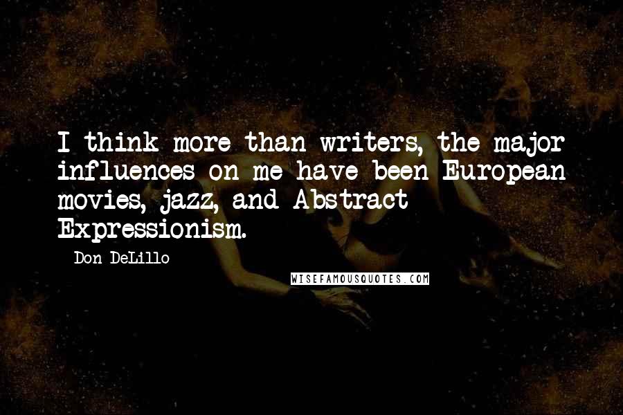 Don DeLillo Quotes: I think more than writers, the major influences on me have been European movies, jazz, and Abstract Expressionism.