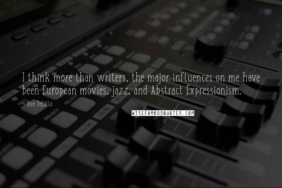 Don DeLillo Quotes: I think more than writers, the major influences on me have been European movies, jazz, and Abstract Expressionism.