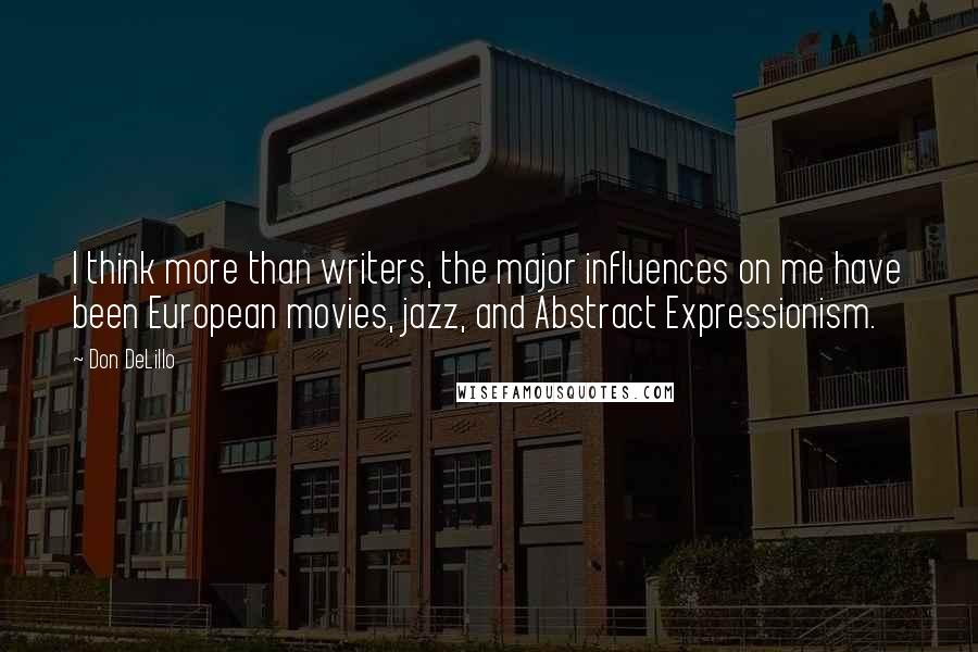Don DeLillo Quotes: I think more than writers, the major influences on me have been European movies, jazz, and Abstract Expressionism.