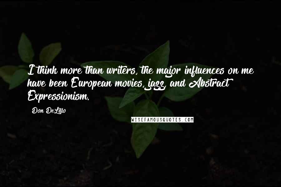 Don DeLillo Quotes: I think more than writers, the major influences on me have been European movies, jazz, and Abstract Expressionism.