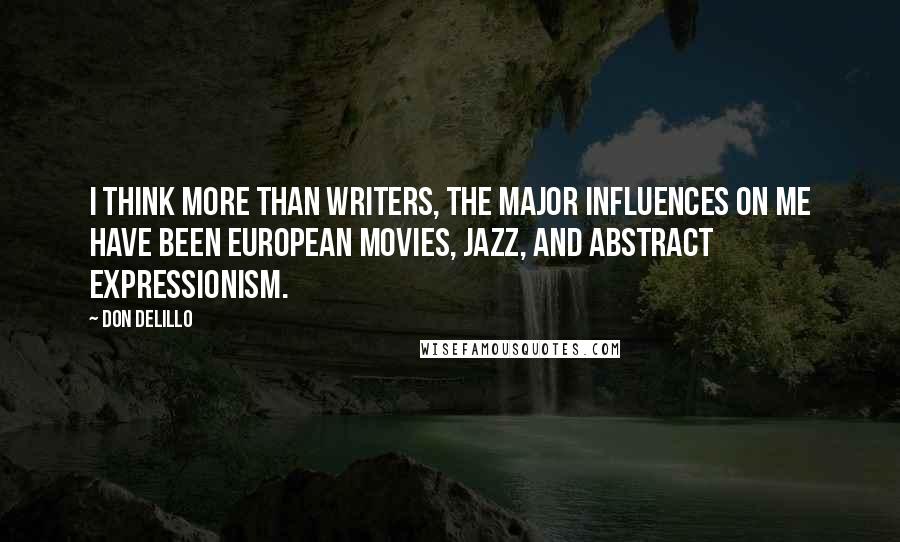 Don DeLillo Quotes: I think more than writers, the major influences on me have been European movies, jazz, and Abstract Expressionism.