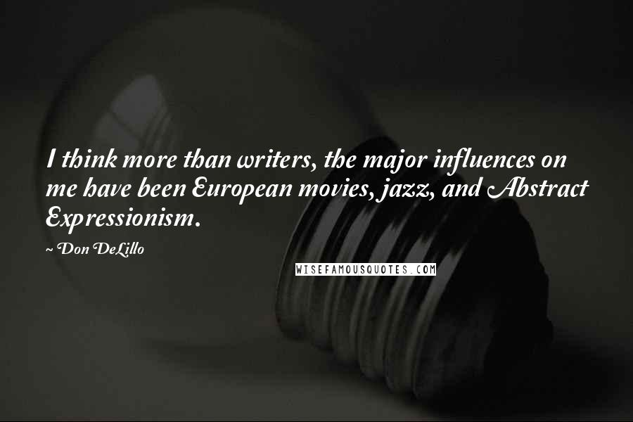Don DeLillo Quotes: I think more than writers, the major influences on me have been European movies, jazz, and Abstract Expressionism.