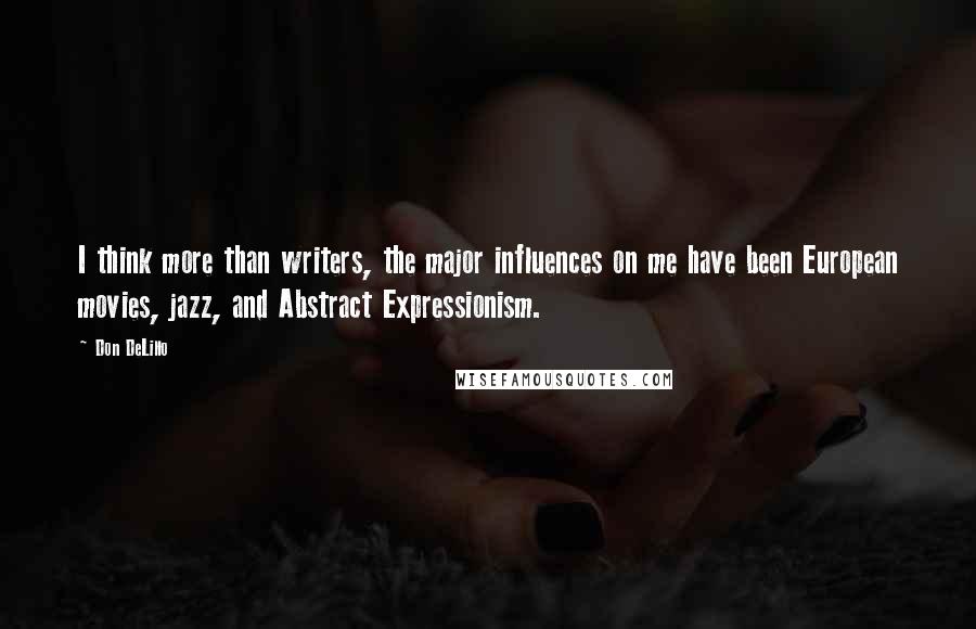 Don DeLillo Quotes: I think more than writers, the major influences on me have been European movies, jazz, and Abstract Expressionism.
