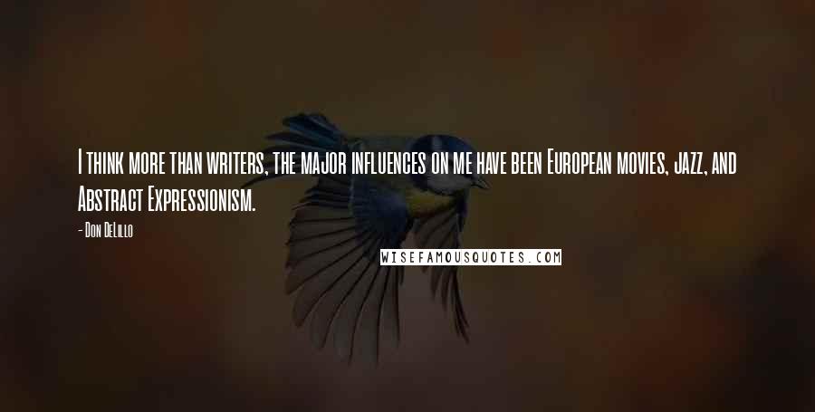 Don DeLillo Quotes: I think more than writers, the major influences on me have been European movies, jazz, and Abstract Expressionism.